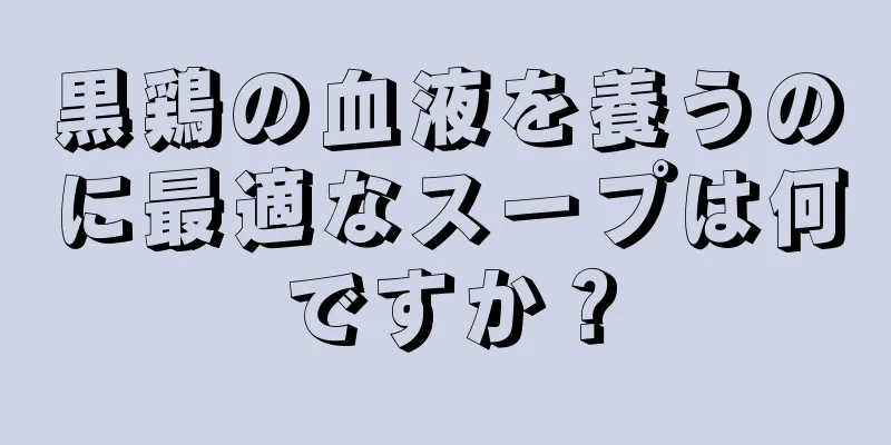 黒鶏の血液を養うのに最適なスープは何ですか？