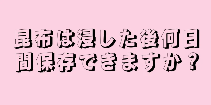 昆布は浸した後何日間保存できますか？