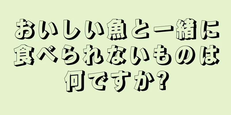 おいしい魚と一緒に食べられないものは何ですか?