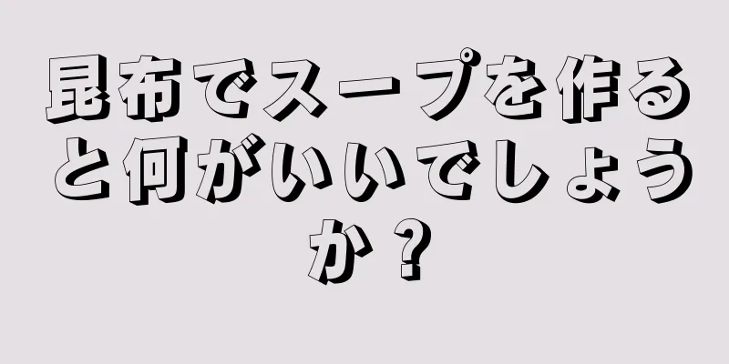 昆布でスープを作ると何がいいでしょうか？