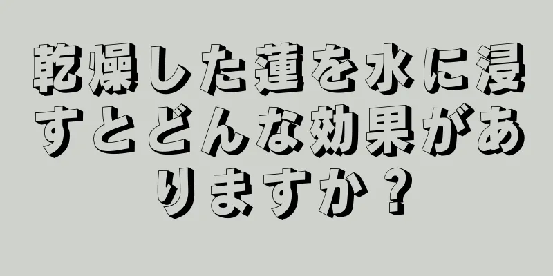 乾燥した蓮を水に浸すとどんな効果がありますか？