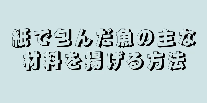 紙で包んだ魚の主な材料を揚げる方法