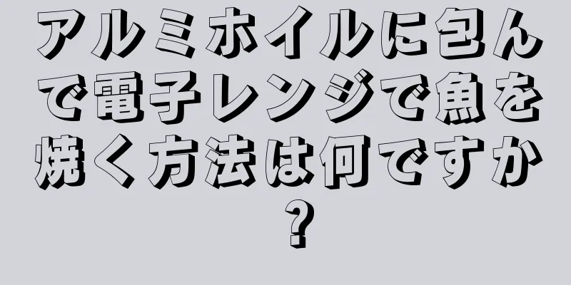 アルミホイルに包んで電子レンジで魚を焼く方法は何ですか？