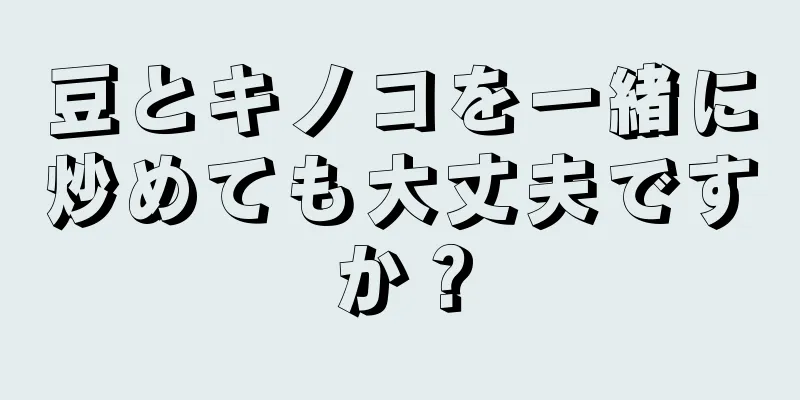 豆とキノコを一緒に炒めても大丈夫ですか？