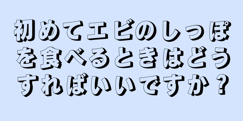 初めてエビのしっぽを食べるときはどうすればいいですか？