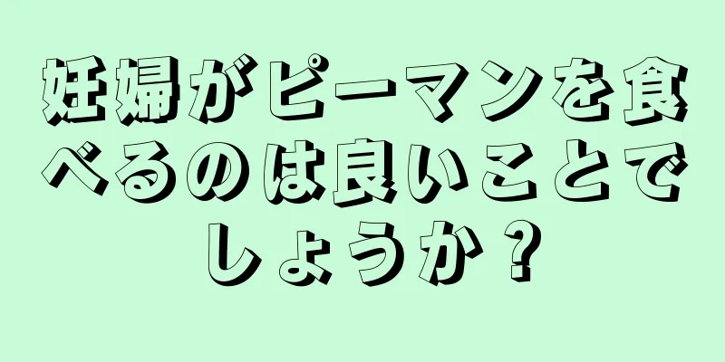 妊婦がピーマンを食べるのは良いことでしょうか？