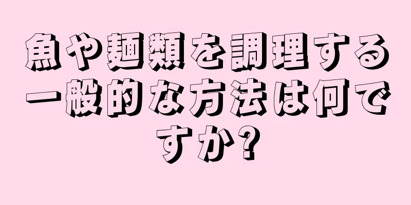 魚や麺類を調理する一般的な方法は何ですか?