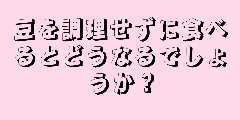 豆を調理せずに食べるとどうなるでしょうか？