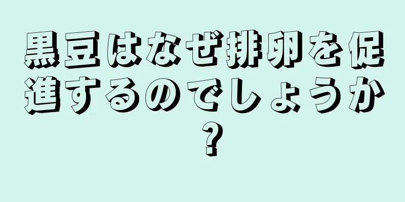 黒豆はなぜ排卵を促進するのでしょうか？