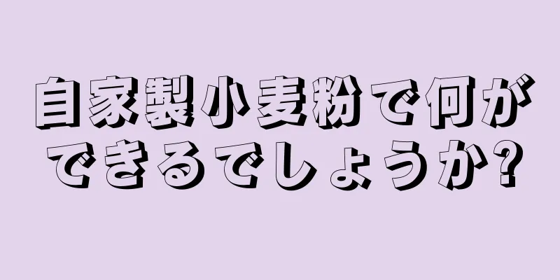 自家製小麦粉で何ができるでしょうか?