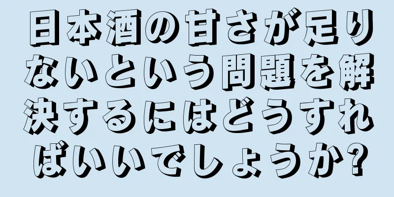 日本酒の甘さが足りないという問題を解決するにはどうすればいいでしょうか?