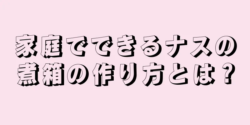 家庭でできるナスの煮箱の作り方とは？