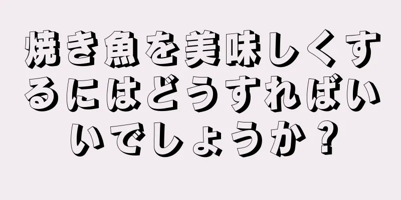 焼き魚を美味しくするにはどうすればいいでしょうか？