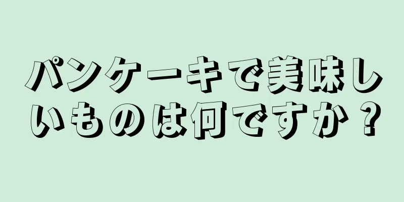 パンケーキで美味しいものは何ですか？