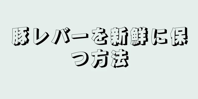 豚レバーを新鮮に保つ方法