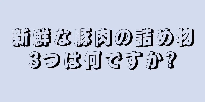 新鮮な豚肉の詰め物3つは何ですか?