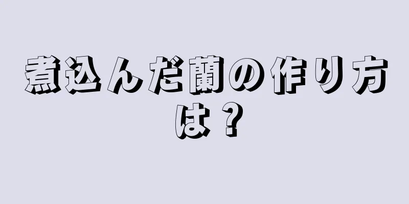 煮込んだ蘭の作り方は？