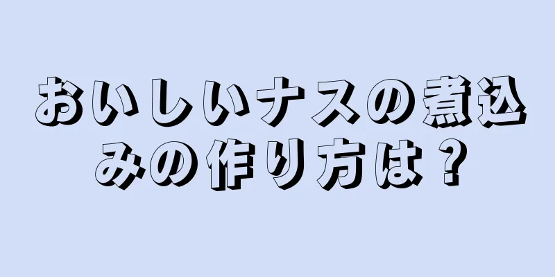 おいしいナスの煮込みの作り方は？