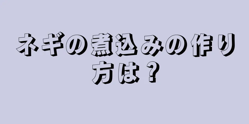 ネギの煮込みの作り方は？