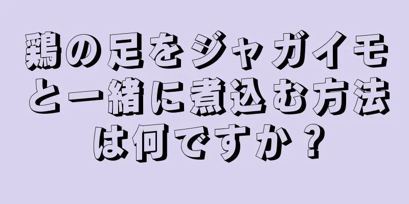 鶏の足をジャガイモと一緒に煮込む方法は何ですか？