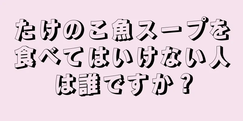 たけのこ魚スープを食べてはいけない人は誰ですか？