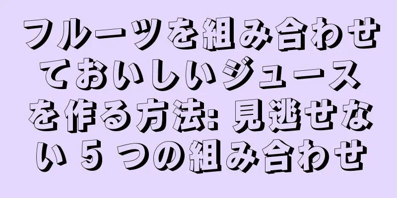 フルーツを組み合わせておいしいジュースを作る方法: 見逃せない 5 つの組み合わせ