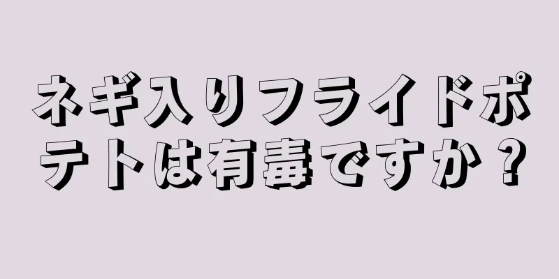 ネギ入りフライドポテトは有毒ですか？