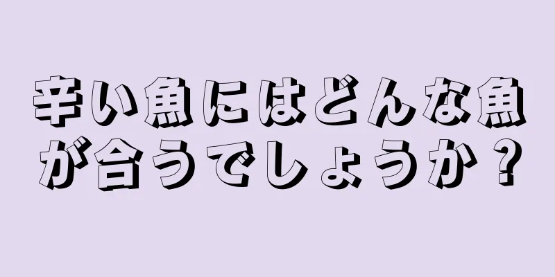 辛い魚にはどんな魚が合うでしょうか？