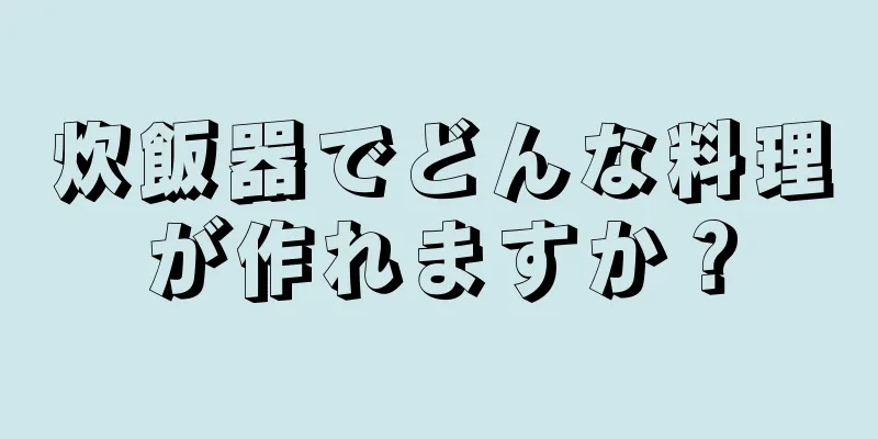 炊飯器でどんな料理が作れますか？