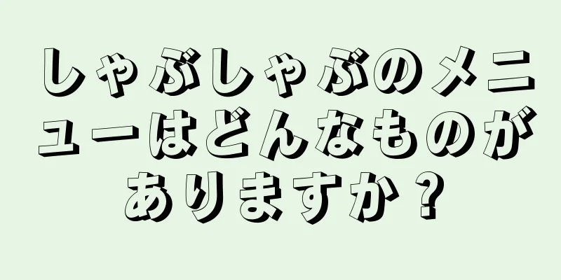 しゃぶしゃぶのメニューはどんなものがありますか？