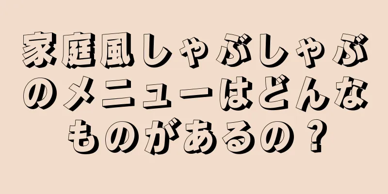 家庭風しゃぶしゃぶのメニューはどんなものがあるの？