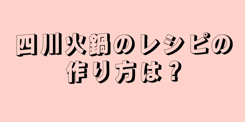 四川火鍋のレシピの作り方は？