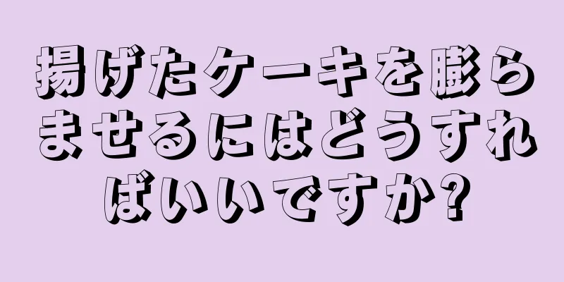 揚げたケーキを膨らませるにはどうすればいいですか?