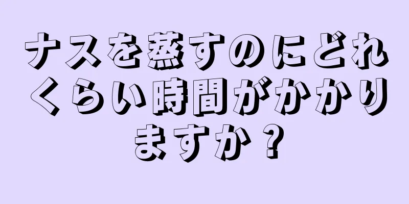 ナスを蒸すのにどれくらい時間がかかりますか？