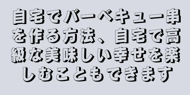 自宅でバーベキュー串を作る方法、自宅で高級な美味しい幸せを楽しむこともできます