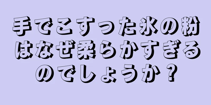 手でこすった氷の粉はなぜ柔らかすぎるのでしょうか？