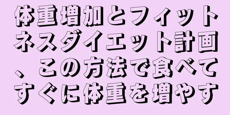 体重増加とフィットネスダイエット計画、この方法で食べてすぐに体重を増やす