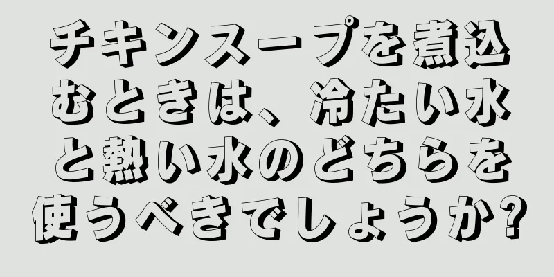 チキンスープを煮込むときは、冷たい水と熱い水のどちらを使うべきでしょうか?