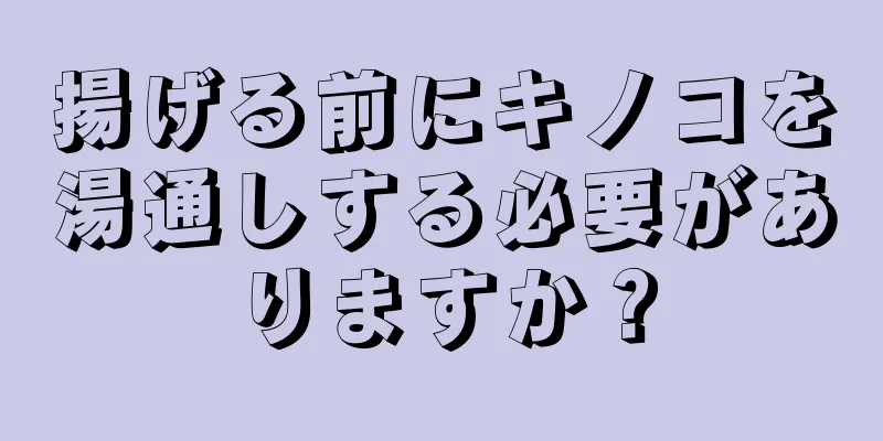 揚げる前にキノコを湯通しする必要がありますか？