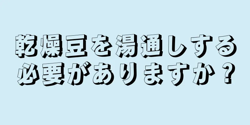 乾燥豆を湯通しする必要がありますか？