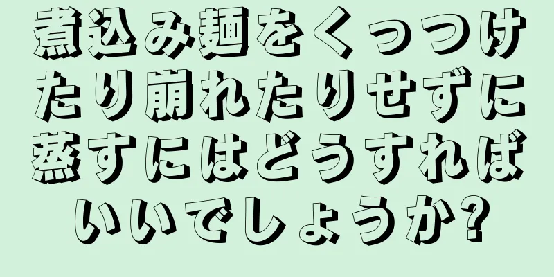 煮込み麺をくっつけたり崩れたりせずに蒸すにはどうすればいいでしょうか?