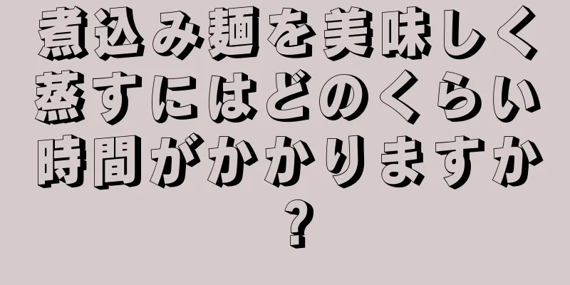 煮込み麺を美味しく蒸すにはどのくらい時間がかかりますか？