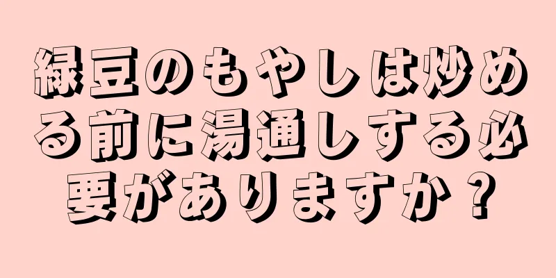 緑豆のもやしは炒める前に湯通しする必要がありますか？