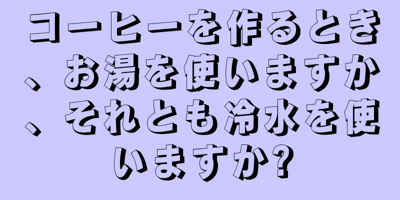 コーヒーを作るとき、お湯を使いますか、それとも冷水を使いますか?