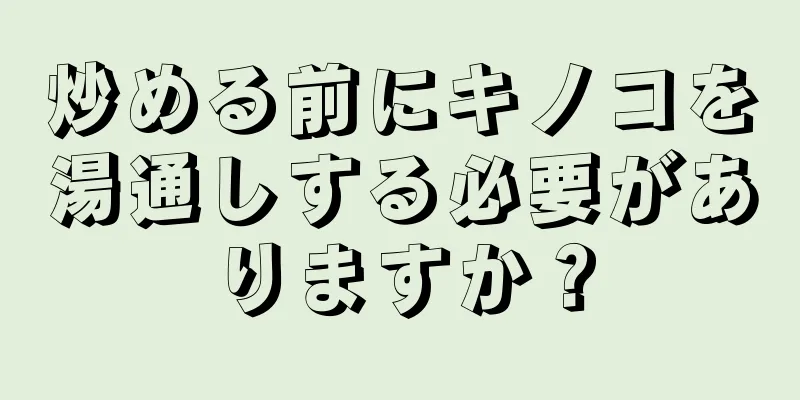 炒める前にキノコを湯通しする必要がありますか？