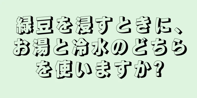 緑豆を浸すときに、お湯と冷水のどちらを使いますか?