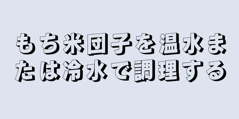 もち米団子を温水または冷水で調理する