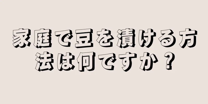 家庭で豆を漬ける方法は何ですか？