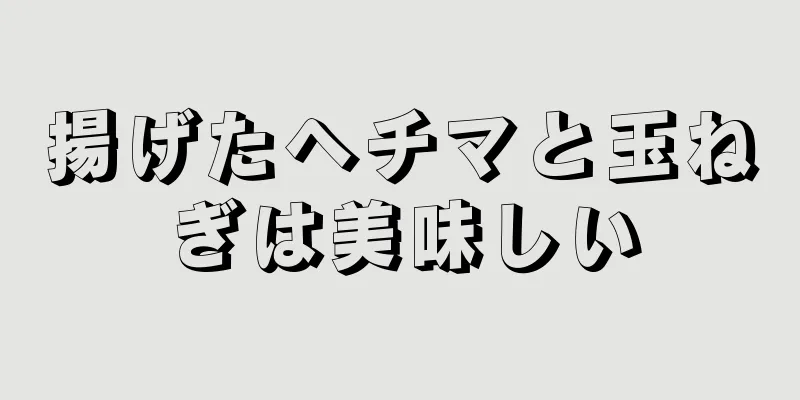 揚げたヘチマと玉ねぎは美味しい