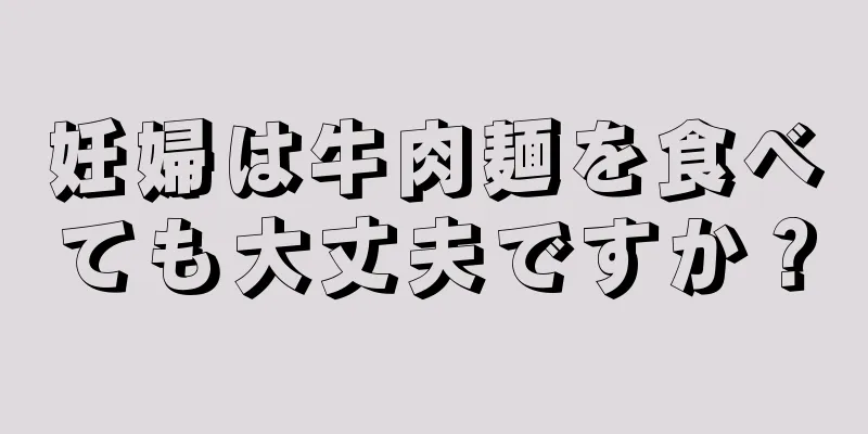 妊婦は牛肉麺を食べても大丈夫ですか？